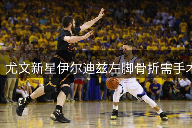 尤文新星伊尔迪兹左脚骨折需手术 预计伤缺90天