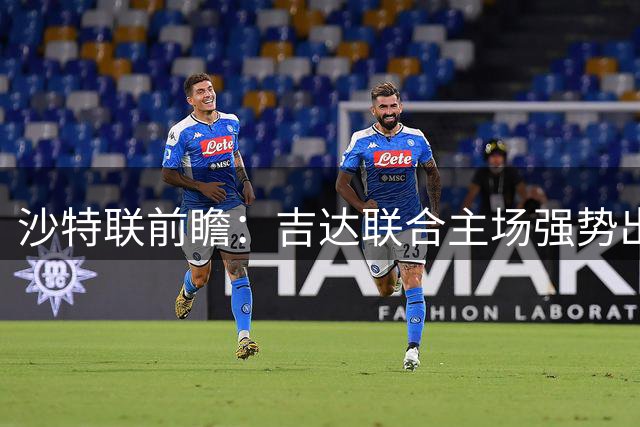 沙特联前瞻：吉达联合主场强势出击 升班马哈森姆防线堪忧