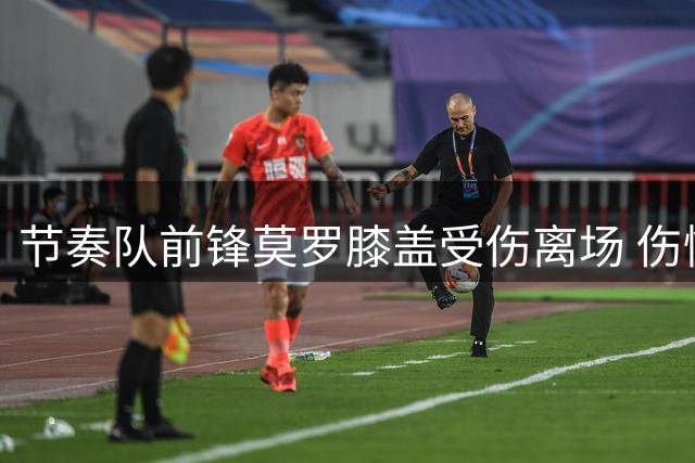 节奏队前锋莫罗膝盖受伤离场 伤情未明引担忧